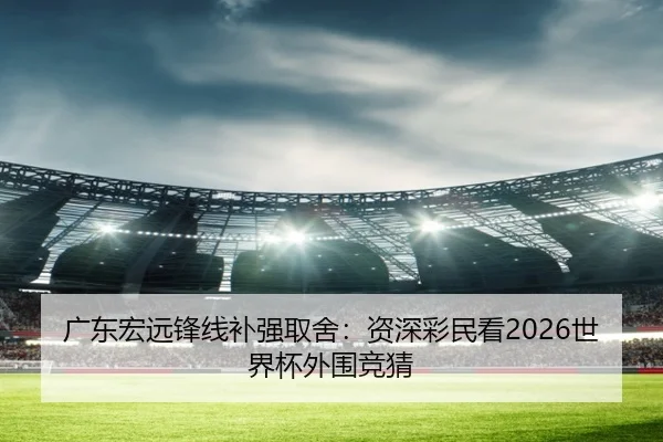 广东宏远锋线补强取舍：资深彩民看2026世界杯外围竞猜