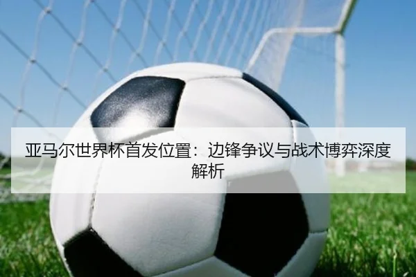 亚马尔世界杯首发位置：边锋争议与战术博弈深度解析