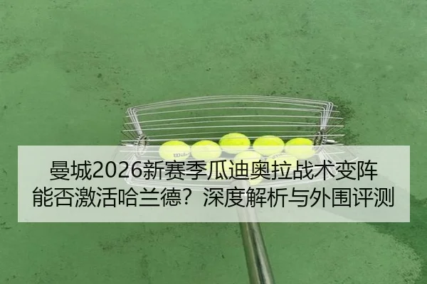 曼城2026新赛季瓜迪奥拉战术变阵能否激活哈兰德？深度解析与外围评测