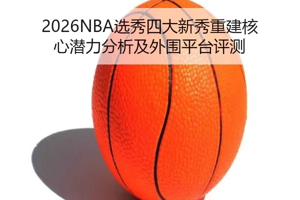 2026NBA选秀四大新秀重建核心潜力分析及外围平台评测
