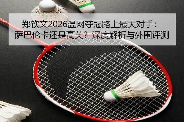 郑钦文2026温网夺冠路上最大对手：萨巴伦卡还是高芙？深度解析与外围评测