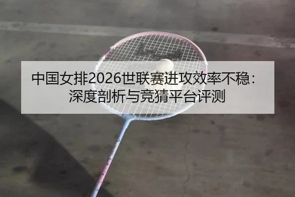 中国女排2026世联赛进攻效率不稳：深度剖析与竞猜平台评测